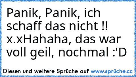 Panik, Panik, ich schaff das nicht !! x.x
Hahaha, das war voll geil, nochmal :'D