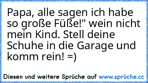 Papa, alle sagen ich habe so große Füße!" wein nicht mein Kind. Stell deine Schuhe in die Garage und komm rein! =)