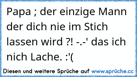 Papa ; der einzige Mann der dich nie im Stich lassen wird ?! -.-' das ich nich Lache. :'(