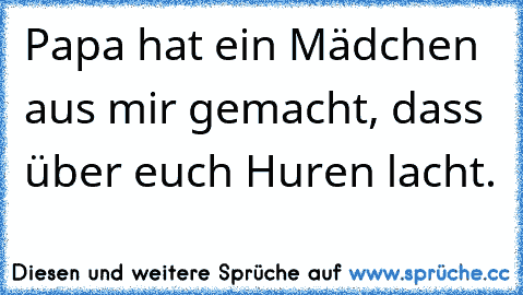 Papa hat ein Mädchen aus mir gemacht, dass über euch Huren lacht.