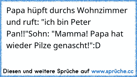 Papa hüpft durchs Wohnzimmer und ruft: "ich bin Peter Pan!!"
Sohn: "Mamma! Papa hat wieder Pilze genascht!"
:D