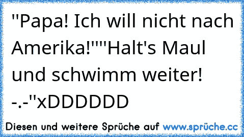 ''Papa! Ich will nicht nach Amerika!''
''Halt's Maul und schwimm weiter! -.-''
xDDDDDD