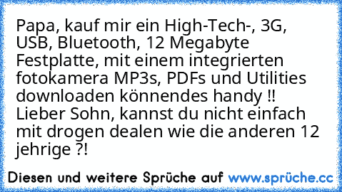 Papa, kauf mir ein High-Tech-, 3G, USB, Bluetooth, 12 Megabyte Festplatte, mit einem integrierten fotokamera MP3s, PDFs und Utilities downloaden könnendes handy !! Lieber Sohn, kannst du nicht einfach mit drogen dealen wie die anderen 12 jehrige ?!