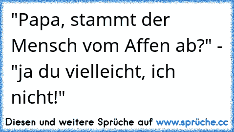 "Papa, stammt der Mensch vom Affen ab?" - "ja du vielleicht, ich nicht!"