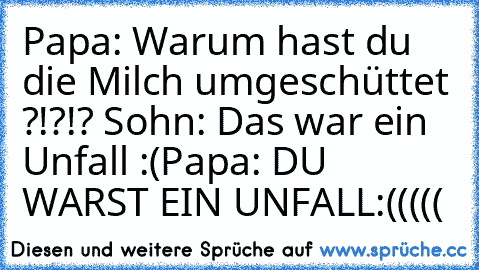 Papa: Warum hast du die Milch umgeschüttet ?!?!? 
Sohn: Das war ein Unfall :(
Papa: DU WARST EIN UNFALL
:(((((