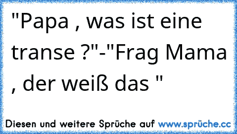 "Papa , was ist eine transe ?"
-"Frag Mama , der weiß das "