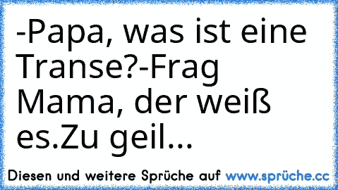 -Papa, was ist eine Transe?
-Frag Mama, der weiß es.
Zu geil...