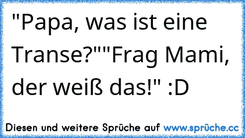 "Papa, was ist eine Transe?"
"Frag Mami, der weiß das!" :D