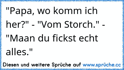 "Papa, wo komm ich her?" - "Vom Storch." - "Maan du fickst echt alles."