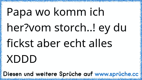 Papa wo komm ich her?vom storch..! ey du fickst aber echt alles XDDD