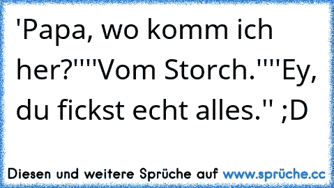 'Papa, wo komm ich her?''
''Vom Storch.''
''Ey, du fickst echt alles.'' ;D