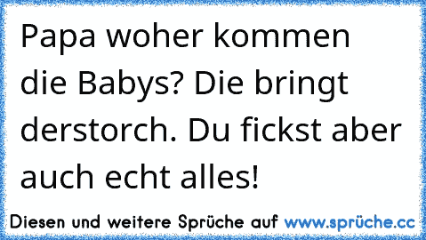 Papa woher kommen die Babys? Die bringt derstorch. Du fickst aber auch echt alles!