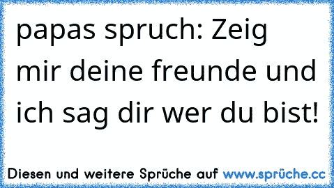 papas spruch: Zeig mir deine freunde und ich sag dir wer du bist!