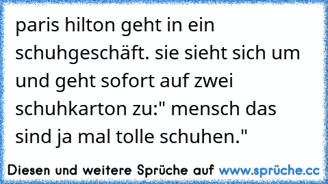 paris hilton geht in ein schuhgeschäft. sie sieht sich um und geht sofort auf zwei schuhkarton zu:" mensch das sind ja mal tolle schuhen."