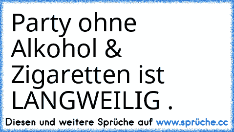 Party ohne Alkohol & Zigaretten ist LANGWEILIG .