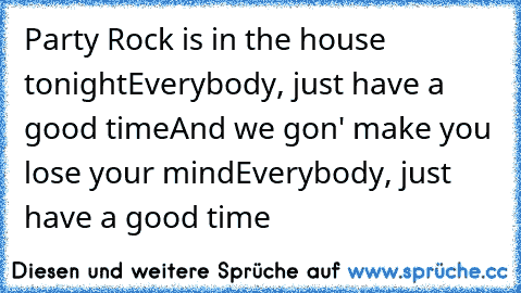 Party Rock is in the house tonight
Everybody, just have a good time
And we gon' make you lose your mind
Everybody, just have a good time