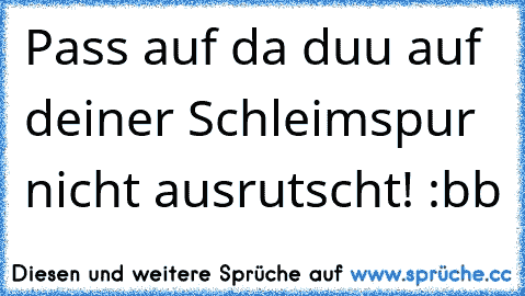 Pass auf da duu auf deiner Schleimspur nicht ausrutscht! :bb