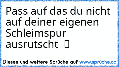 Pass auf das du nicht auf deiner eigenen Schleimspur ausrutscht  ツ