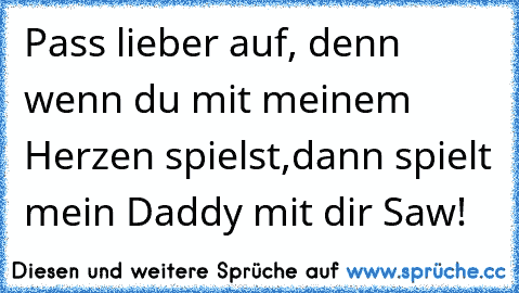 Pass lieber auf, denn wenn du mit meinem Herzen spielst,
dann spielt mein Daddy mit dir Saw!