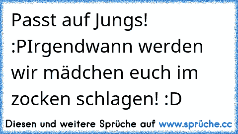 Passt auf Jungs! :P
Irgendwann werden wir mädchen euch im zocken schlagen! :D