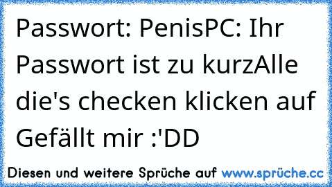 Passwort: Penis
PC: Ihr Passwort ist zu kurz
Alle die's checken klicken auf Gefällt mir :'DD