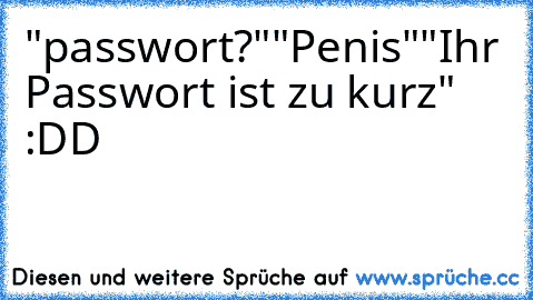 "passwort?"
"Penis"
"Ihr Passwort ist zu kurz" :DD