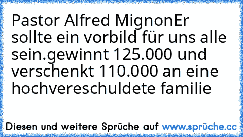 Pastor Alfred Mignon
Er sollte ein vorbild für uns alle sein.
gewinnt 125.000€ und verschenkt 110.000€ an eine hochvereschuldete familie