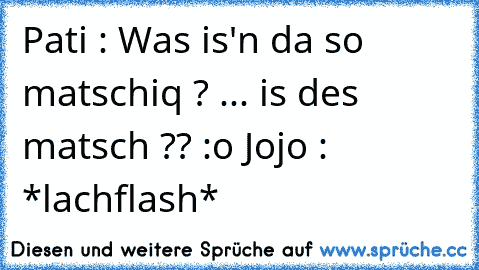 Pati : Was is'n da so matschiq ? ... is des matsch ?? :o Jojo : *lachflash*