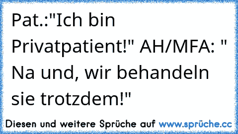 Pat.:"Ich bin Privatpatient!" AH/MFA: " Na und, wir behandeln sie trotzdem!"