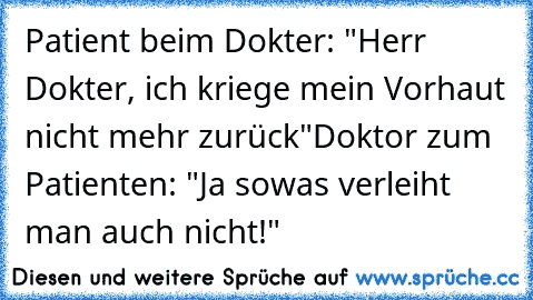 Patient beim Dokter: "Herr Dokter, ich kriege mein Vorhaut nicht mehr zurück"
Doktor zum Patienten: "Ja sowas verleiht man auch nicht!"