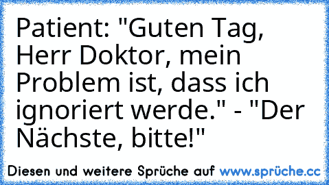 Patient: "Guten Tag, Herr Doktor, mein Problem ist, dass ich ignoriert werde." - "Der Nächste, bitte!"