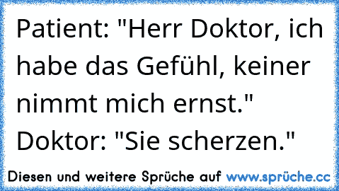 Patient: "Herr Doktor, ich habe das Gefühl, keiner nimmt mich ernst." Doktor: "Sie scherzen."