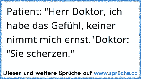 Patient: "Herr Doktor, ich habe das Gefühl, keiner nimmt mich ernst."
Doktor: "Sie scherzen."