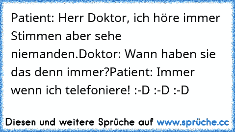 Patient: Herr Doktor, ich höre immer Stimmen aber sehe niemanden.
Doktor: Wann haben sie das denn immer?
Patient: Immer wenn ich telefoniere! :-D :-D :-D