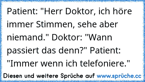 Patient: "Herr Doktor, ich höre immer Stimmen, sehe aber niemand." Doktor: "Wann passiert das denn?" Patient: "Immer wenn ich telefoniere."