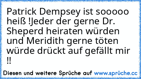 Patrick Dempsey ist sooooo heiß !
Jeder der gerne Dr. Sheperd heiraten würden und Meridith gerne töten würde drückt auf gefällt mir !! ♥