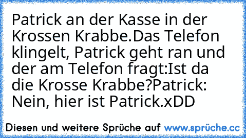 Patrick an der Kasse in der Krossen Krabbe.
Das Telefon klingelt, Patrick geht ran und der am Telefon fragt:
Ist da die Krosse Krabbe?
Patrick: Nein, hier ist Patrick.xDD