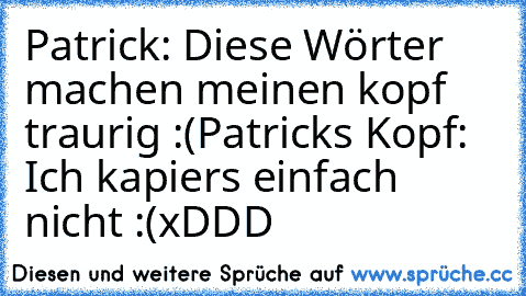 Patrick: Diese Wörter machen meinen kopf traurig :(
Patricks Kopf: Ich kapiers einfach nicht :´(
xDDD