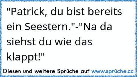 "Patrick, du bist bereits ein Seestern."
-"Na da siehst du wie das klappt!"