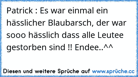 Patrick : Es war einmal ein hässlicher Blaubarsch, der war sooo hässlich dass alle Leutee gestorben sind !! Endee..^^