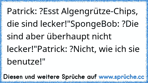 Patrick: ?Esst Algengrütze-Chips, die sind lecker!"
SpongeBob: ?Die sind aber überhaupt nicht lecker!"
Patrick: ?Nicht, wie ich sie benutze!"