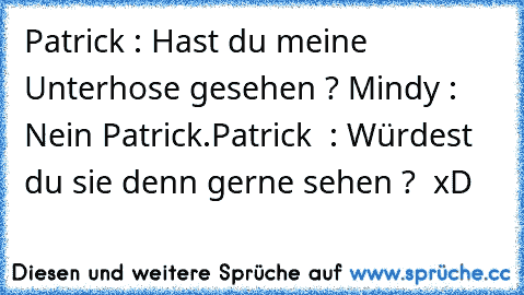 Patrick : Hast du meine Unterhose gesehen ? 
Mindy : Nein Patrick.
Patrick  : Würdest du sie denn gerne sehen ? 
♥ xD