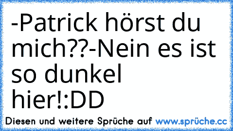 -Patrick hörst du mich??
-Nein es ist so dunkel hier!
:DD