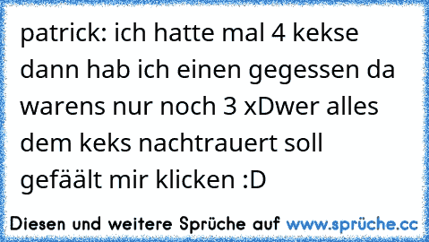 patrick: ich hatte mal 4 kekse dann hab ich einen gegessen da warens nur noch 3 xD
wer alles dem keks nachtrauert soll gefäält mir klicken :D