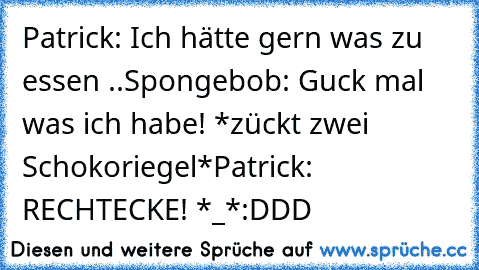 Patrick: Ich hätte gern was zu essen ..
Spongebob: Guck mal was ich habe! *zückt zwei Schokoriegel*
Patrick: RECHTECKE! *_*
:DDD