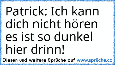 Patrick: Ich kann dich nicht hören es ist so dunkel hier drinn!