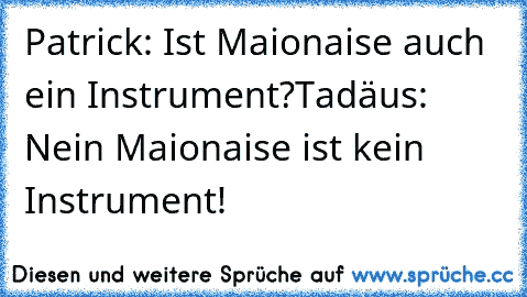 Patrick: Ist Maionaise auch ein Instrument?
Tadäus: Nein Maionaise ist kein Instrument!