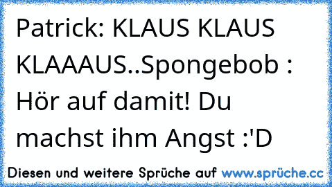 Patrick: KLAUS KLAUS KLAAAUS..
Spongebob : Hör auf damit! Du machst ihm Angst :'D