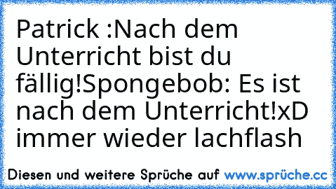 Patrick :Nach dem Unterricht bist du fällig!
Spongebob: Es ist nach dem Unterricht!
xD immer wieder lachflash ♥