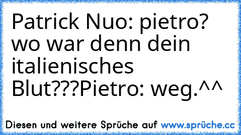 Patrick Nuo: pietro? wo war denn dein italienisches Blut???
Pietro: weg.^^